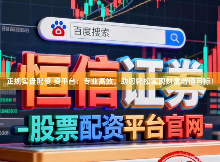 正规实盘配资 资平台：专业高效，助您轻松实现财富增值目标！