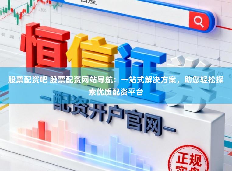 股票配资吧 股票配资网站导航：一站式解决方案，助您轻松探索优质配资平台