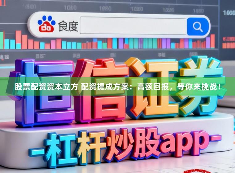 股票配资资本立方 配资提成方案：高额回报，等你来挑战！