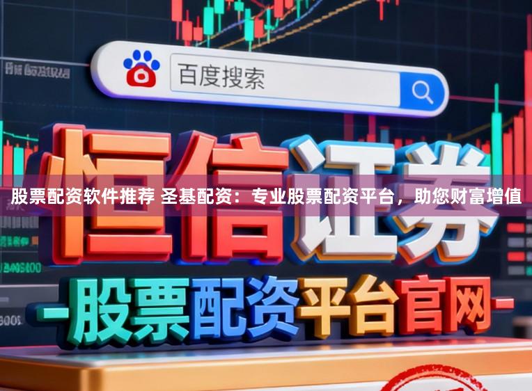 股票配资软件推荐 圣基配资：专业股票配资平台，助您财富增值