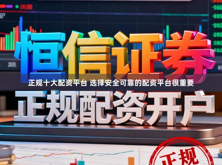 正规十大配资平台 选择安全可靠的配资平台很重要