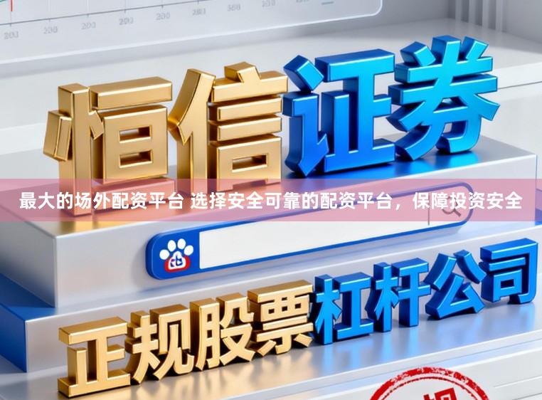 最大的场外配资平台 选择安全可靠的配资平台，保障投资安全