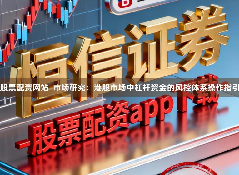 股票配资网站  市场研究：港股市场中杠杆资金的风控体系操作指引
