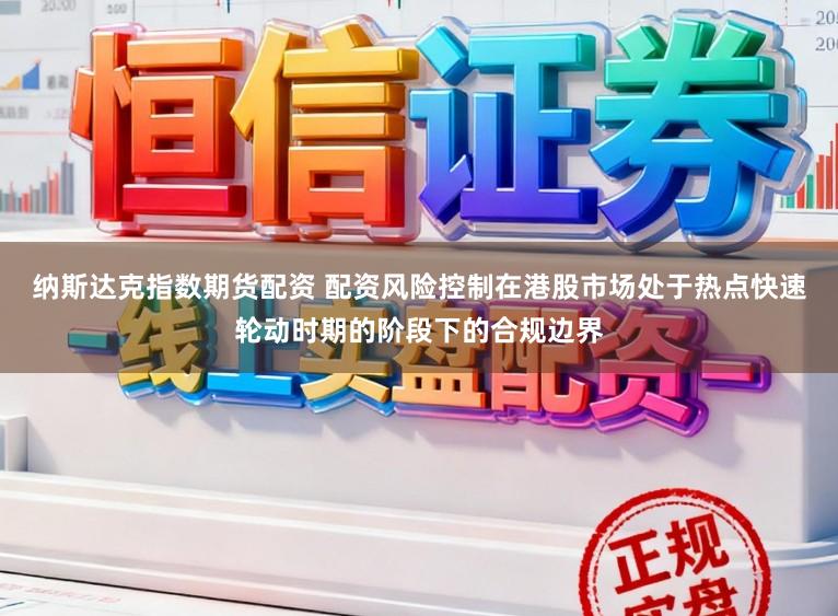纳斯达克指数期货配资 配资风险控制在港股市场处于热点快速轮动时期的阶段下的合规边界