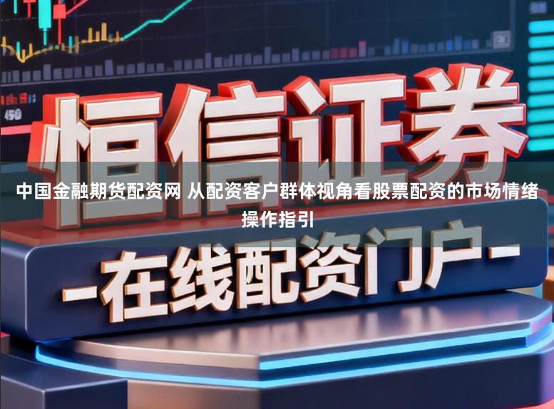 中国金融期货配资网 从配资客户群体视角看股票配资的市场情绪操作指引