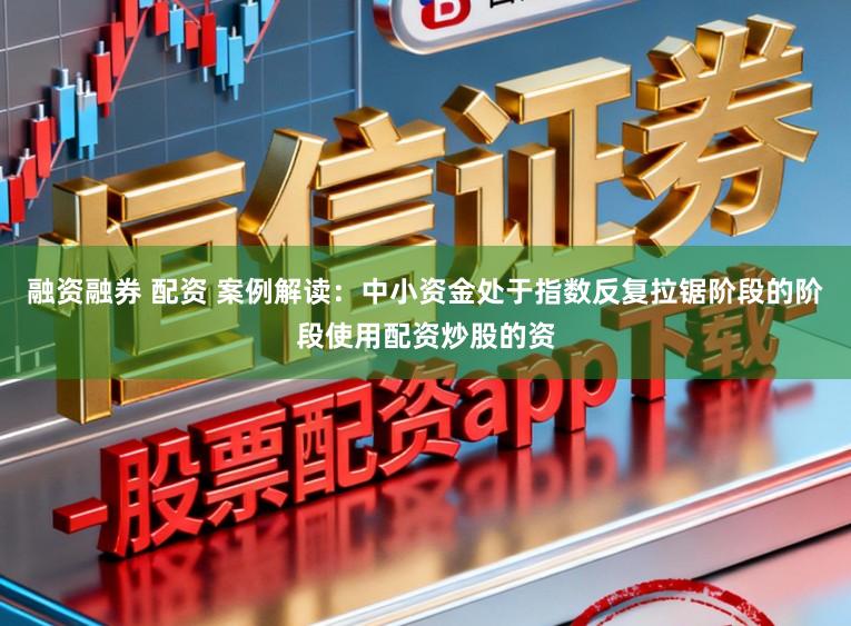 融资融券 配资 案例解读：中小资金处于指数反复拉锯阶段的阶段使用配资炒股的资