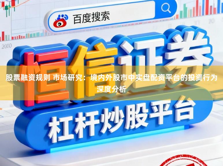 股票融资规则 市场研究：境内外股市中实盘配资平台的投资行为深度分析