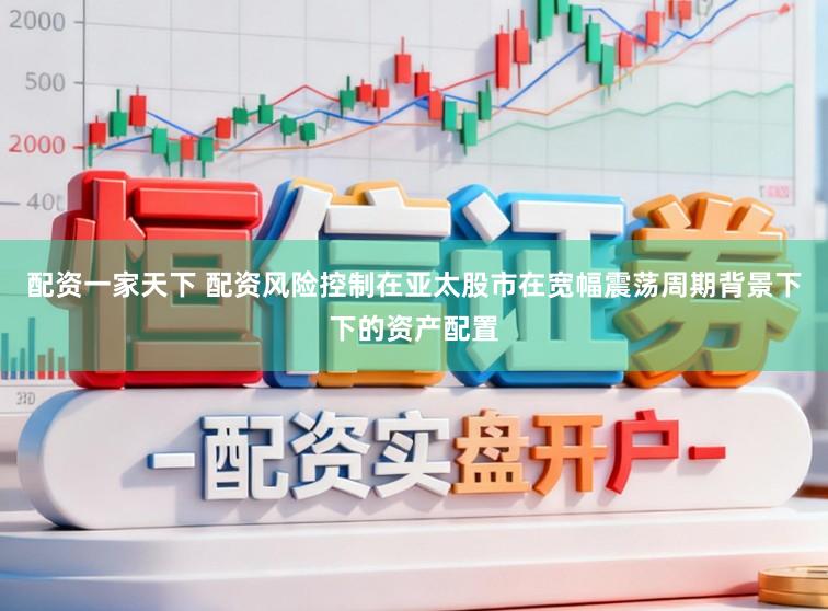 配资一家天下 配资风险控制在亚太股市在宽幅震荡周期背景下下的资产配置