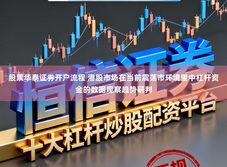 股票华泰证券开户流程 港股市场在当前震荡市环境里中杠杆资金的数据观察趋势研判