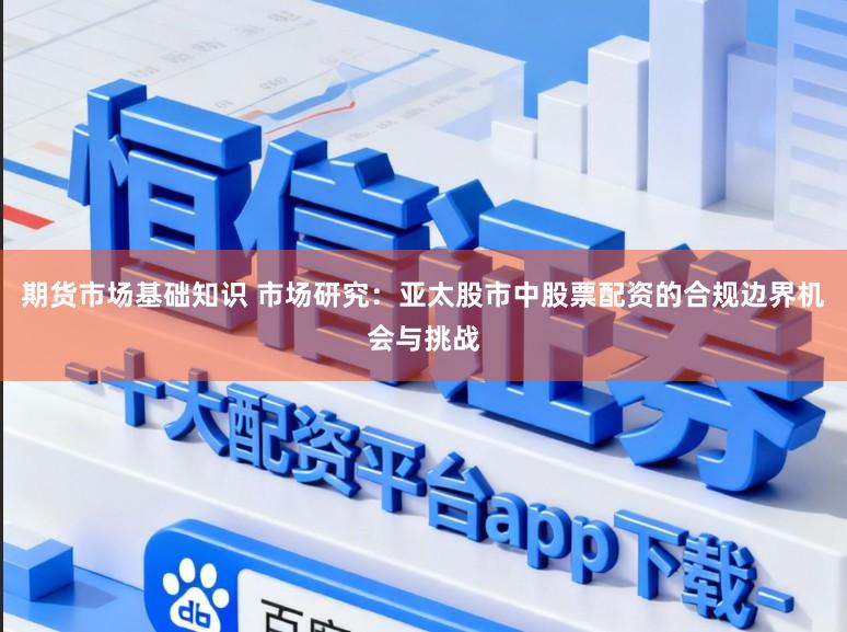 期货市场基础知识 市场研究：亚太股市中股票配资的合规边界机会与挑战