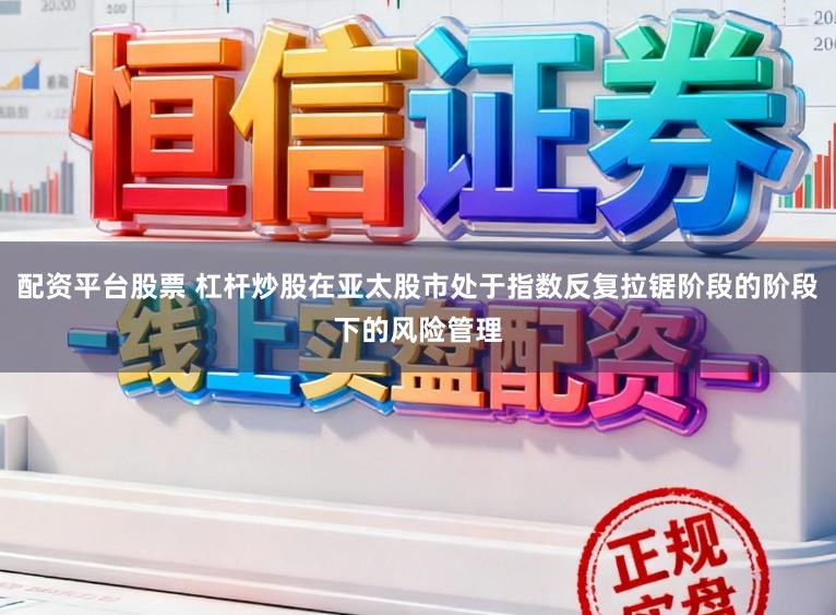 配资平台股票 杠杆炒股在亚太股市处于指数反复拉锯阶段的阶段下的风险管理