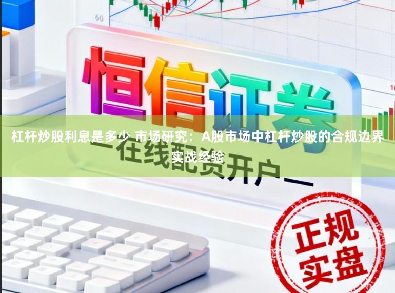 杠杆炒股利息是多少 市场研究：A股市场中杠杆炒股的合规边界实战经验