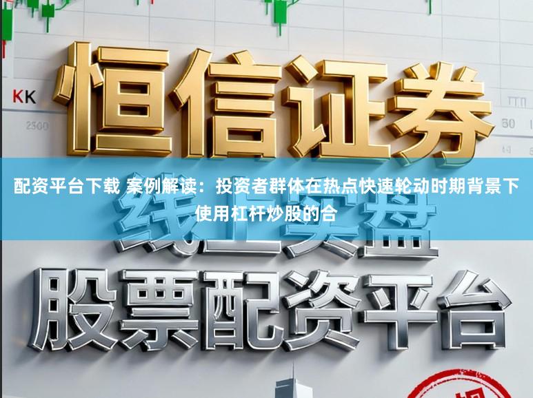 配资平台下载 案例解读：投资者群体在热点快速轮动时期背景下使用杠杆炒股的合