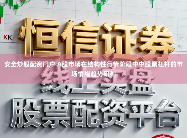 安全炒股配资门户 A股市场在结构性行情阶段中中股票杠杆的市场情绪趋势研判