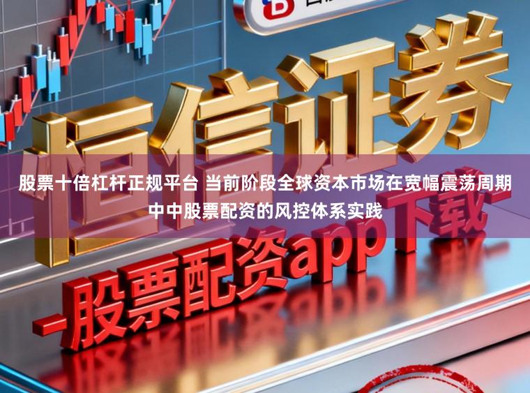 股票十倍杠杆正规平台 当前阶段全球资本市场在宽幅震荡周期中中股票配资的风控体系实践