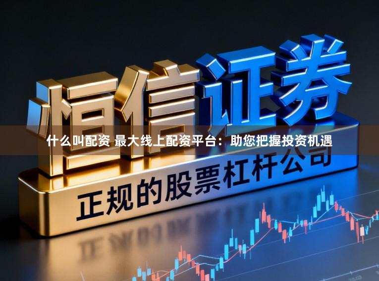 什么叫配资 最大线上配资平台：助您把握投资机遇