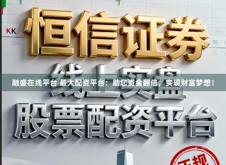 融盛在线平台 最大配资平台：助您资金翻倍，实现财富梦想！