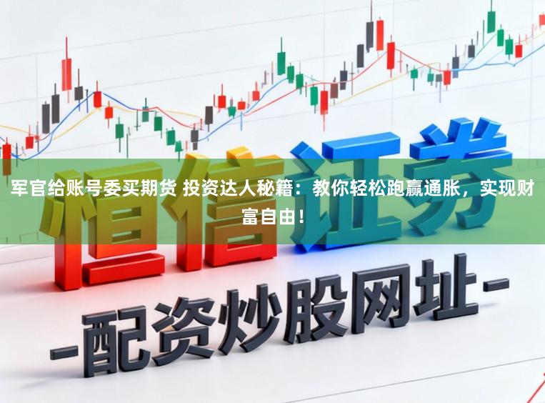 军官给账号委买期货 投资达人秘籍：教你轻松跑赢通胀，实现财富自由！
