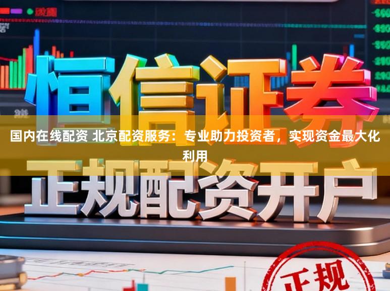 国内在线配资 北京配资服务：专业助力投资者，实现资金最大化利用