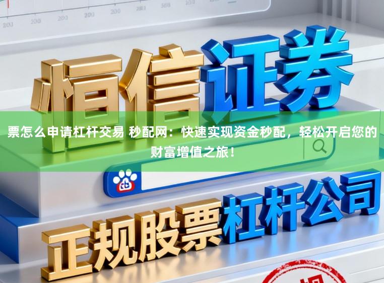 票怎么申请杠杆交易 秒配网：快速实现资金秒配，轻松开启您的财富增值之旅！