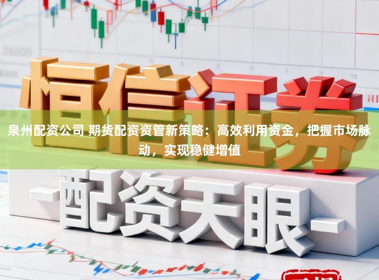 泉州配资公司 期货配资资管新策略：高效利用资金，把握市场脉动，实现稳健增值