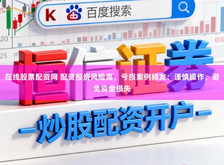 在线股票配资网 配资投资风险高，亏损案例频发：谨慎操作，避免资金损失
