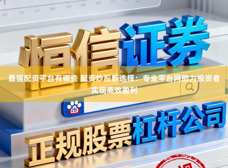 最强配资平台有哪些 配资炒股新选择：专业平台网助力投资者实现高效盈利