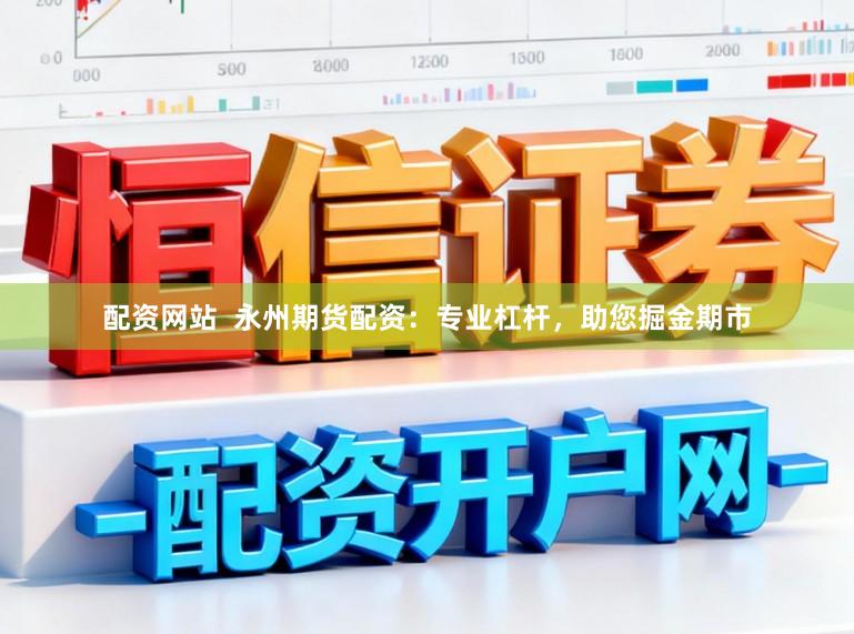 配资网站  永州期货配资：专业杠杆，助您掘金期市