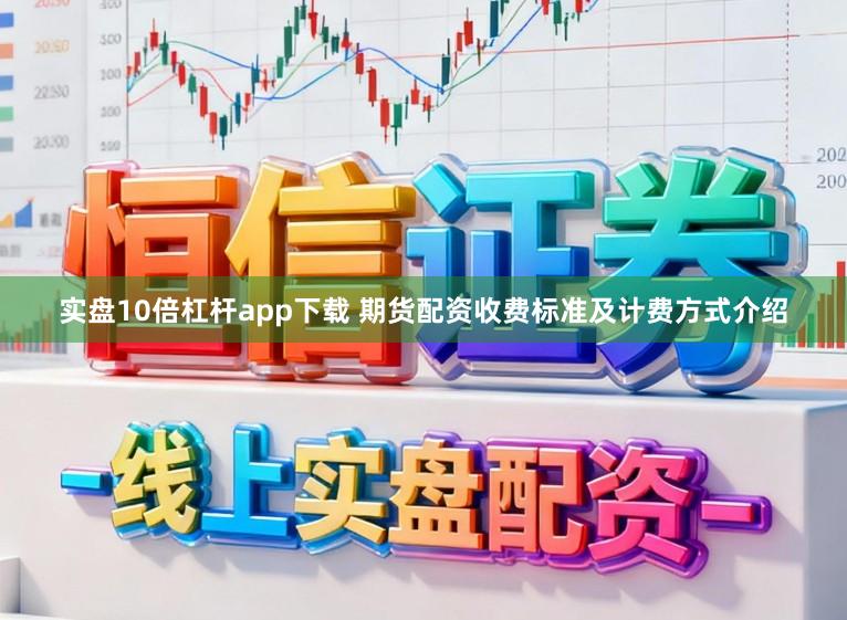实盘10倍杠杆app下载 期货配资收费标准及计费方式介绍