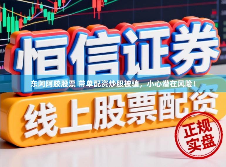 东阿阿胶股票 带单配资炒股被骗，小心潜在风险！