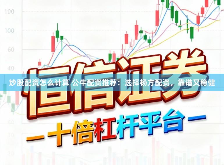 炒股配资怎么计算 公牛配资推荐：选择杨方配资，靠谱又稳健