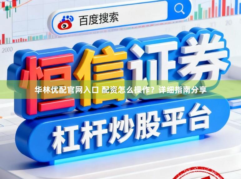 华林优配官网入口 配资怎么操作？详细指南分享
