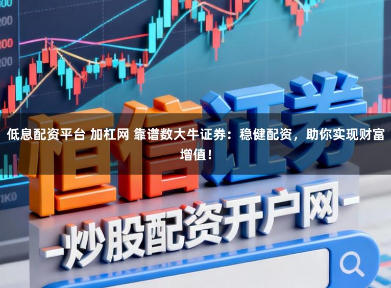 低息配资平台 加杠网 靠谱数大牛证券：稳健配资，助你实现财富增值！
