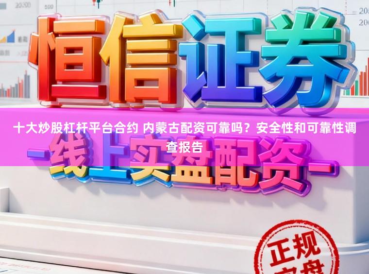 十大炒股杠杆平台合约 内蒙古配资可靠吗？安全性和可靠性调查报告
