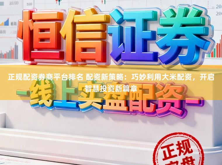 正规配资券商平台排名 配资新策略：巧妙利用大米配资，开启智慧投资新篇章