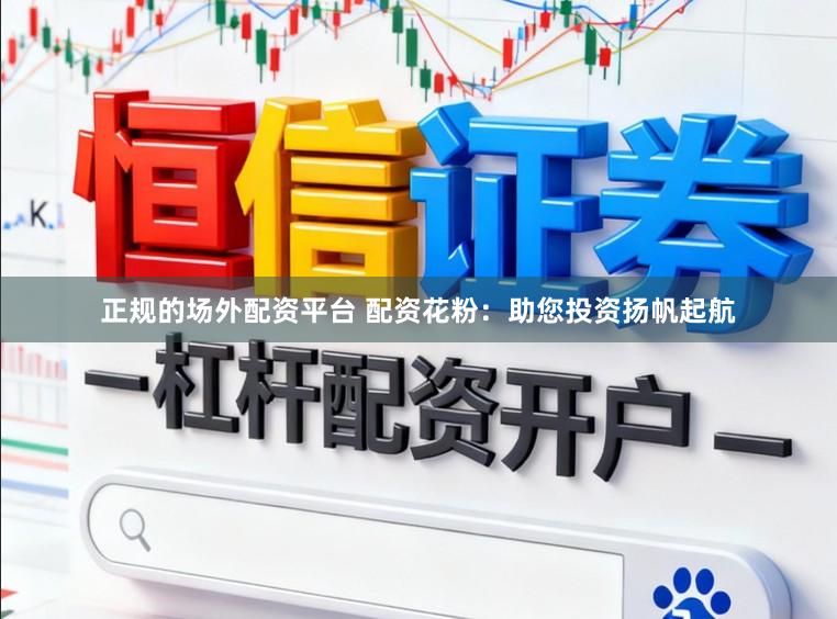 正规的场外配资平台 配资花粉：助您投资扬帆起航