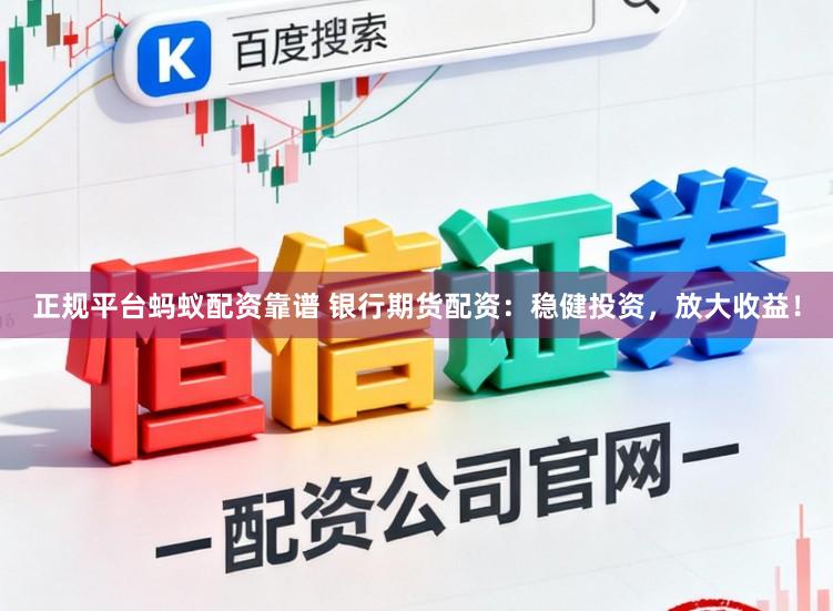 正规平台蚂蚁配资靠谱 银行期货配资：稳健投资，放大收益！