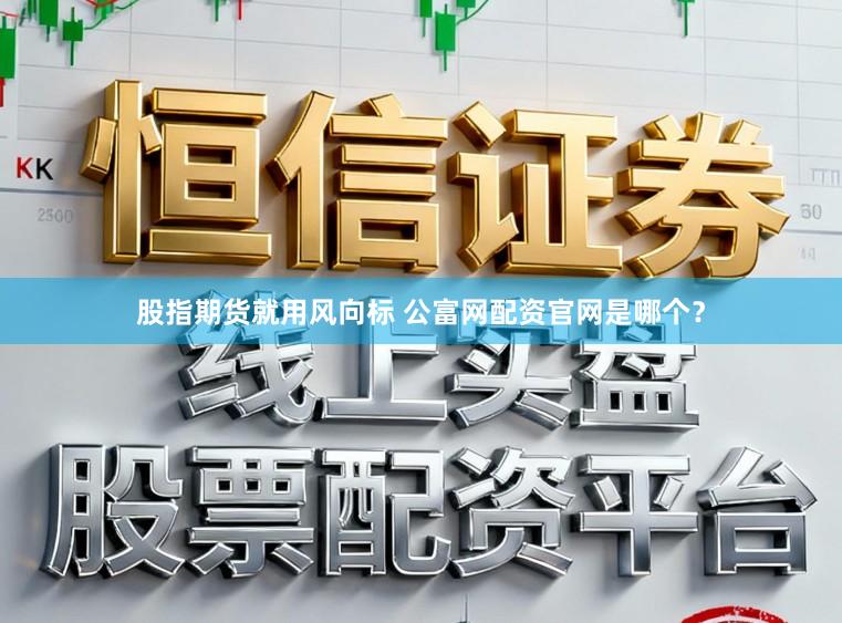 股指期货就用风向标 公富网配资官网是哪个？