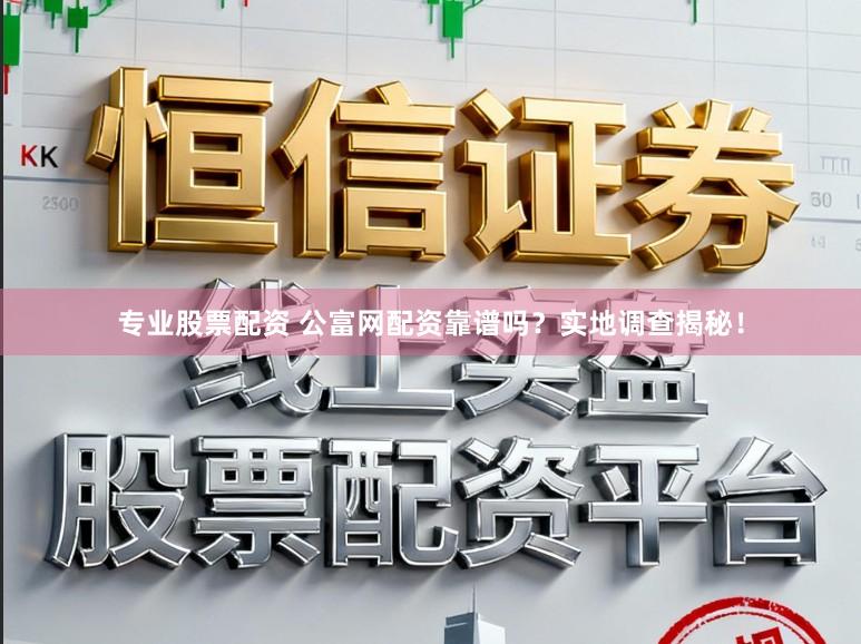 专业股票配资 公富网配资靠谱吗？实地调查揭秘！