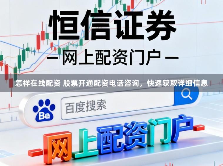 怎样在线配资 股票开通配资电话咨询，快速获取详细信息