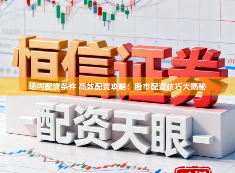 场内配资条件 高效配资攻略：股市配资技巧大揭秘