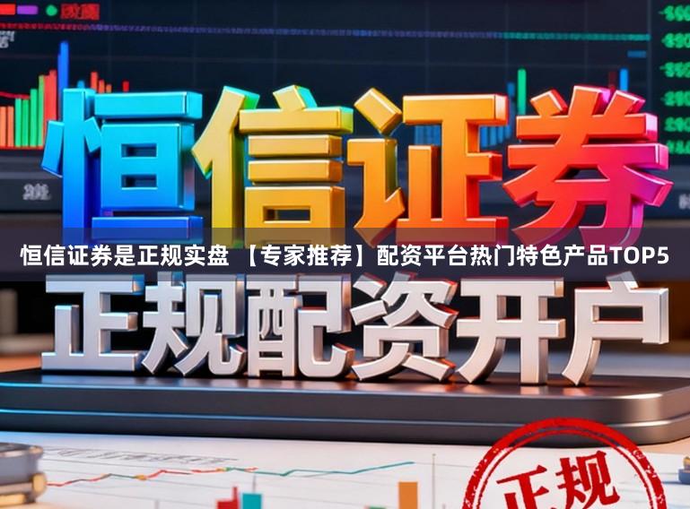 恒信证券是正规实盘 【专家推荐】配资平台热门特色产品TOP5