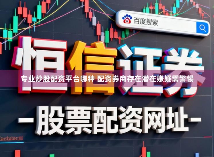 专业炒股配资平台哪种 配资券商存在潜在嫌疑需警惕