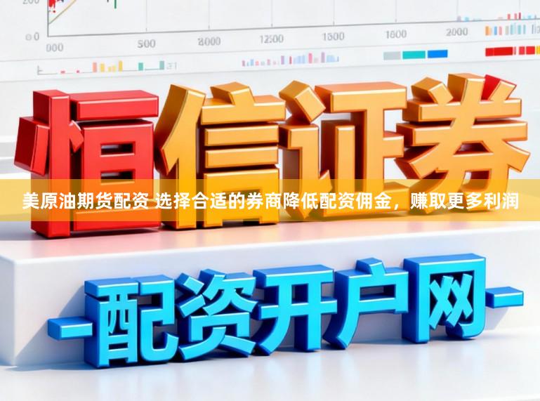 美原油期货配资 选择合适的券商降低配资佣金，赚取更多利润