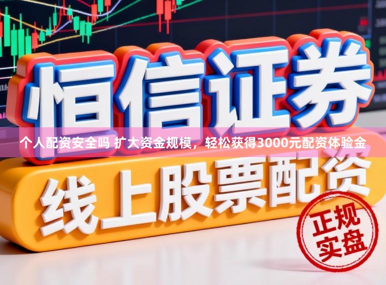 个人配资安全吗 扩大资金规模，轻松获得3000元配资体验金