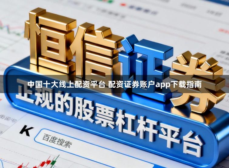 中国十大线上配资平台 配资证券账户app下载指南