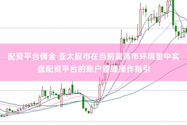 配资平台佣金 亚太股市在当前震荡市环境里中实盘配资平台的账户管理操作指引