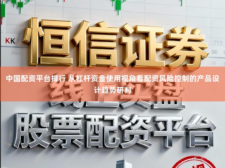 中国配资平台排行 从杠杆资金使用视角看配资风险控制的产品设计趋势研判