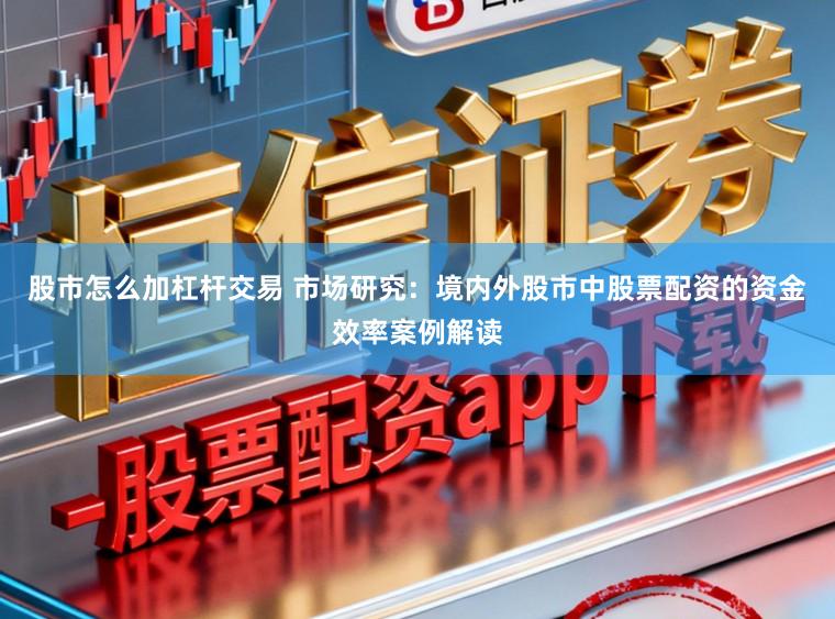 股市怎么加杠杆交易 市场研究：境内外股市中股票配资的资金效率案例解读