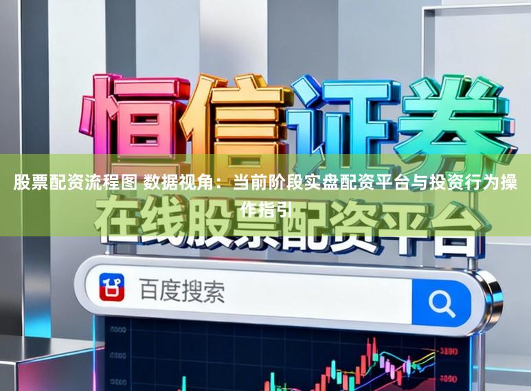 股票配资流程图 数据视角：当前阶段实盘配资平台与投资行为操作指引